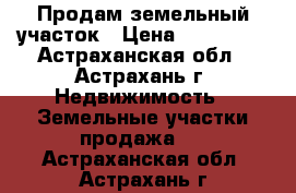 Продам земельный участок › Цена ­ 180 000 - Астраханская обл., Астрахань г. Недвижимость » Земельные участки продажа   . Астраханская обл.,Астрахань г.